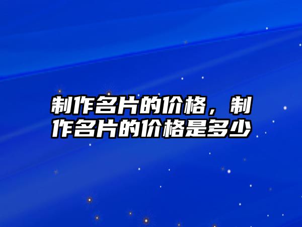 制作名片的價格，制作名片的價格是多少