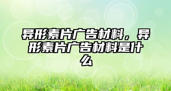 異形素片廣告材料，異形素片廣告材料是什么