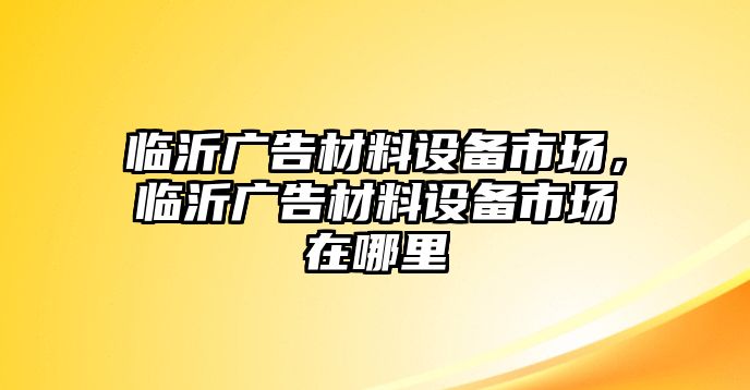 臨沂廣告材料設(shè)備市場(chǎng)，臨沂廣告材料設(shè)備市場(chǎng)在哪里