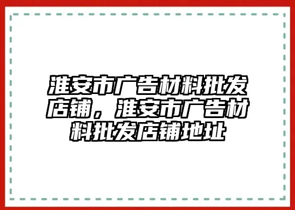 淮安市廣告材料批發(fā)店鋪，淮安市廣告材料批發(fā)店鋪地址