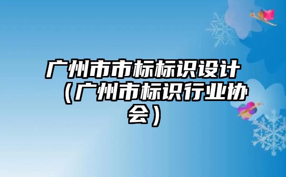 廣州市市標(biāo)標(biāo)識設(shè)計（廣州市標(biāo)識行業(yè)協(xié)會）