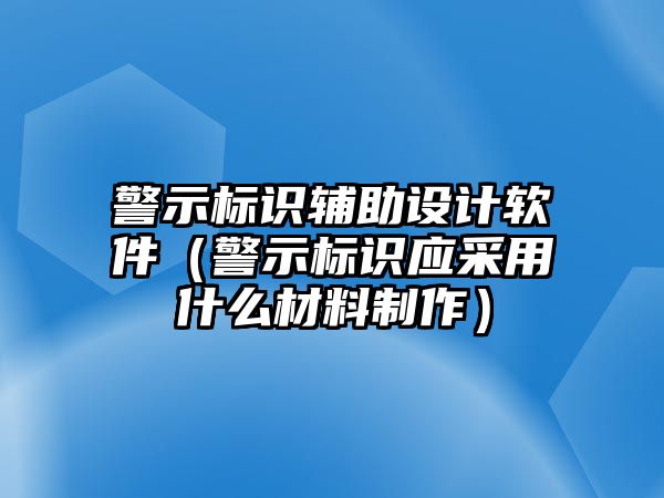 警示標(biāo)識(shí)輔助設(shè)計(jì)軟件（警示標(biāo)識(shí)應(yīng)采用什么材料制作）