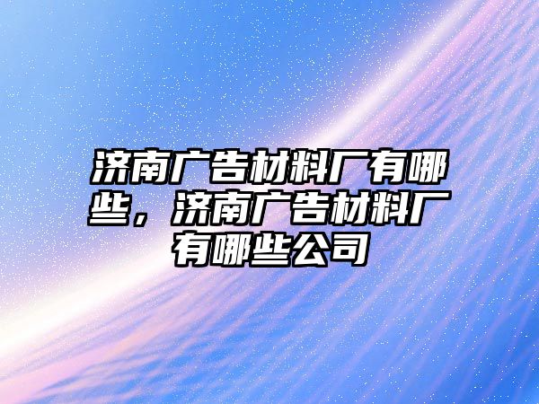 濟南廣告材料廠有哪些，濟南廣告材料廠有哪些公司