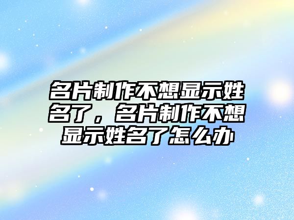 名片制作不想顯示姓名了，名片制作不想顯示姓名了怎么辦