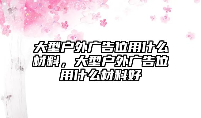 大型戶外廣告位用什么材料，大型戶外廣告位用什么材料好