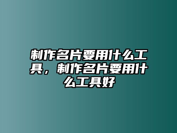 制作名片要用什么工具，制作名片要用什么工具好