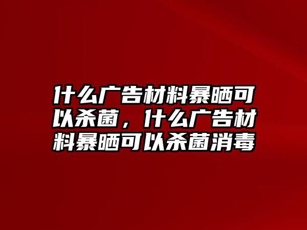 什么廣告材料暴曬可以殺菌，什么廣告材料暴曬可以殺菌消毒