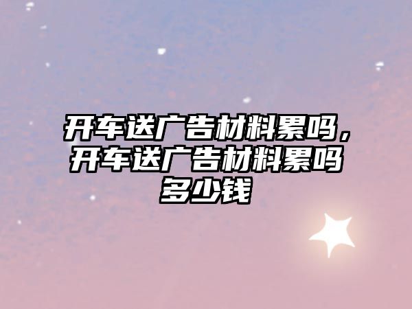 開車送廣告材料累嗎，開車送廣告材料累嗎多少錢