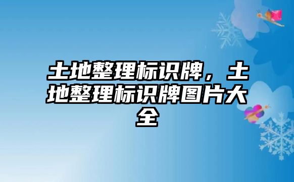 土地整理標(biāo)識(shí)牌，土地整理標(biāo)識(shí)牌圖片大全