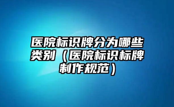 醫(yī)院標(biāo)識牌分為哪些類別（醫(yī)院標(biāo)識標(biāo)牌制作規(guī)范）