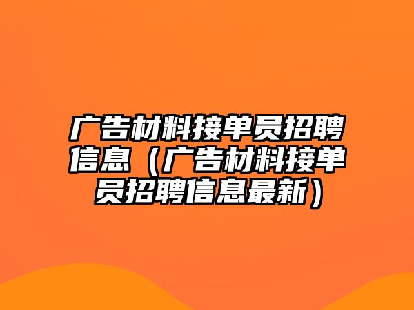 廣告材料接單員招聘信息（廣告材料接單員招聘信息最新）