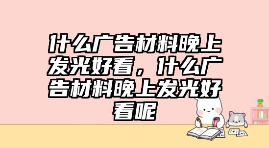 什么廣告材料晚上發(fā)光好看，什么廣告材料晚上發(fā)光好看呢