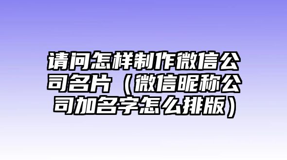 請(qǐng)問(wèn)怎樣制作微信公司名片（微信昵稱公司加名字怎么排版）