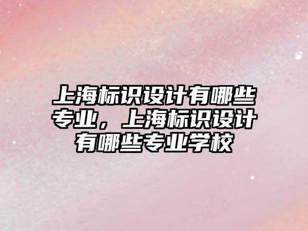 上海標(biāo)識設(shè)計(jì)有哪些專業(yè)，上海標(biāo)識設(shè)計(jì)有哪些專業(yè)學(xué)校