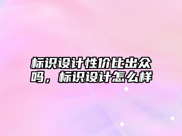 標識設計性價比出眾嗎，標識設計怎么樣