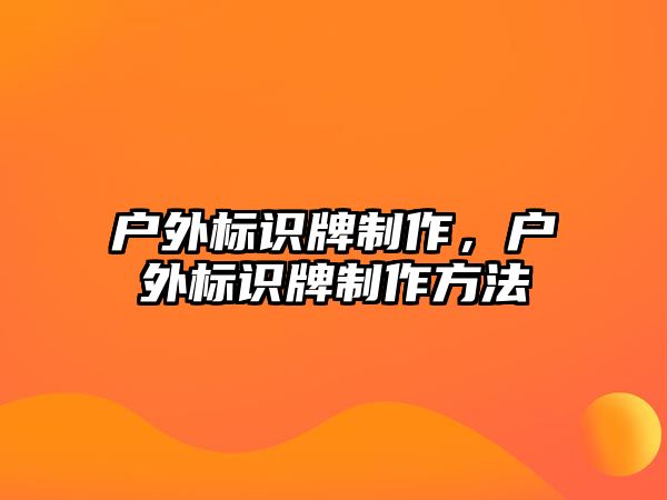 戶外標識牌制作，戶外標識牌制作方法