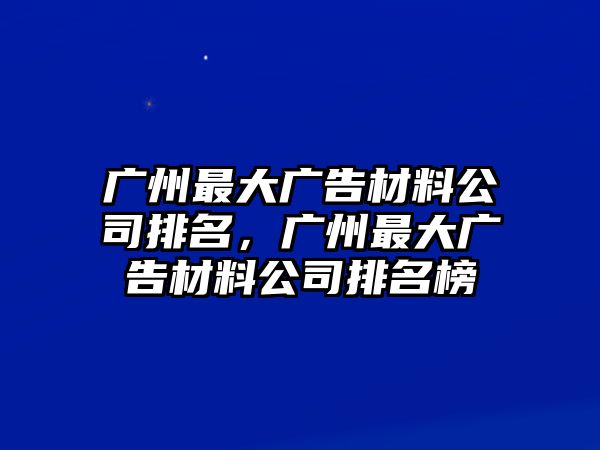 廣州最大廣告材料公司排名，廣州最大廣告材料公司排名榜