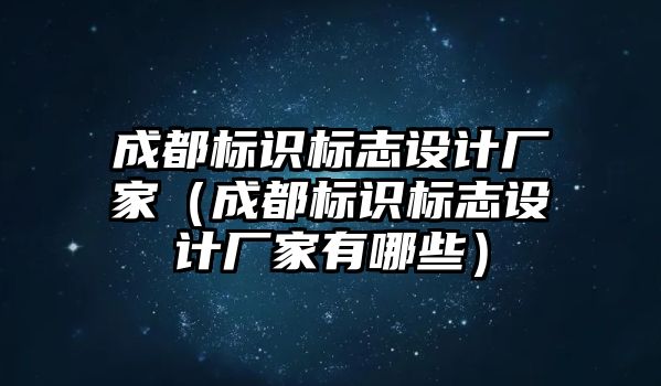 成都標識標志設計廠家（成都標識標志設計廠家有哪些）