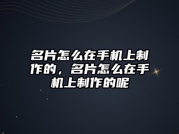 名片怎么在手機上制作的，名片怎么在手機上制作的呢