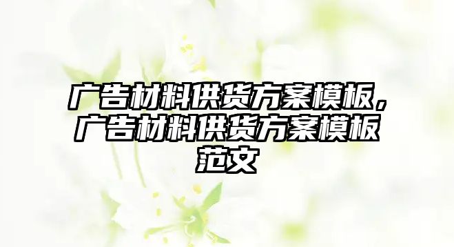 廣告材料供貨方案模板，廣告材料供貨方案模板范文