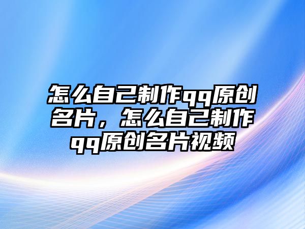 怎么自己制作qq原創(chuàng)名片，怎么自己制作qq原創(chuàng)名片視頻