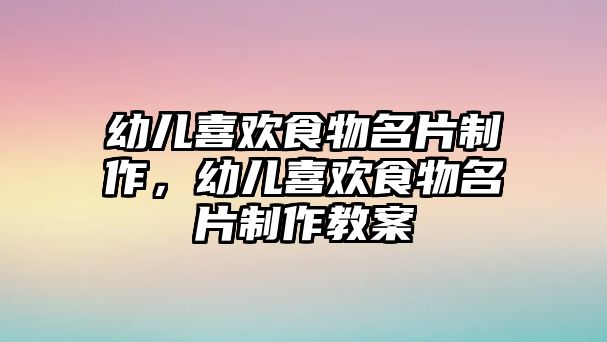 幼兒喜歡食物名片制作，幼兒喜歡食物名片制作教案