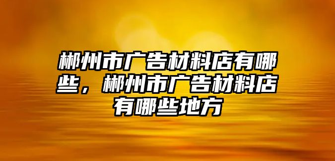 郴州市廣告材料店有哪些，郴州市廣告材料店有哪些地方