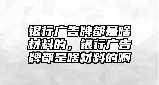 銀行廣告牌都是啥材料的，銀行廣告牌都是啥材料的啊