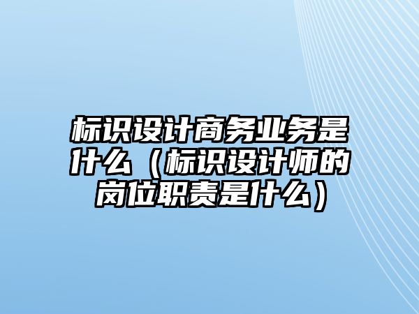 標(biāo)識設(shè)計商務(wù)業(yè)務(wù)是什么（標(biāo)識設(shè)計師的崗位職責(zé)是什么）