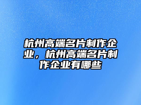 杭州高端名片制作企業(yè)，杭州高端名片制作企業(yè)有哪些