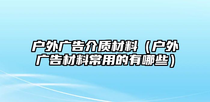 戶外廣告介質(zhì)材料（戶外廣告材料常用的有哪些）