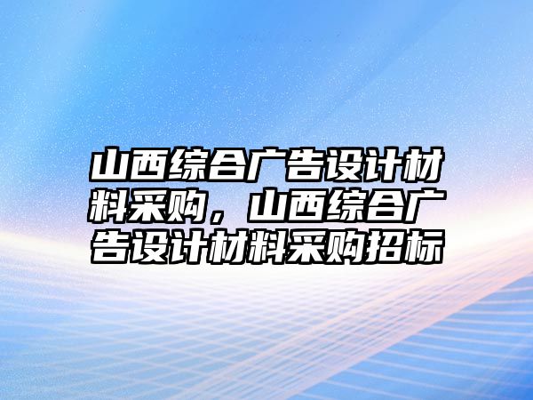 山西綜合廣告設(shè)計材料采購，山西綜合廣告設(shè)計材料采購招標