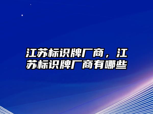 江蘇標(biāo)識牌廠商，江蘇標(biāo)識牌廠商有哪些