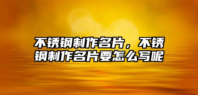 不銹鋼制作名片，不銹鋼制作名片要怎么寫呢