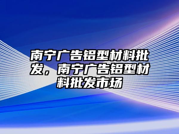 南寧廣告鋁型材料批發(fā)，南寧廣告鋁型材料批發(fā)市場