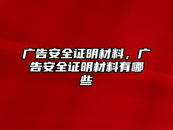 廣告安全證明材料，廣告安全證明材料有哪些