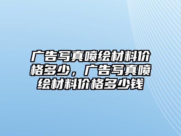 廣告寫真噴繪材料價(jià)格多少，廣告寫真噴繪材料價(jià)格多少錢