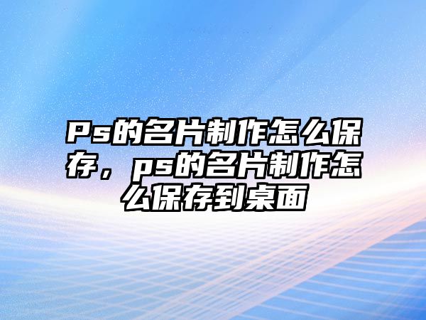 Ps的名片制作怎么保存，ps的名片制作怎么保存到桌面