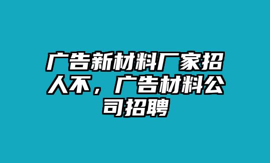 廣告新材料廠家招人不，廣告材料公司招聘