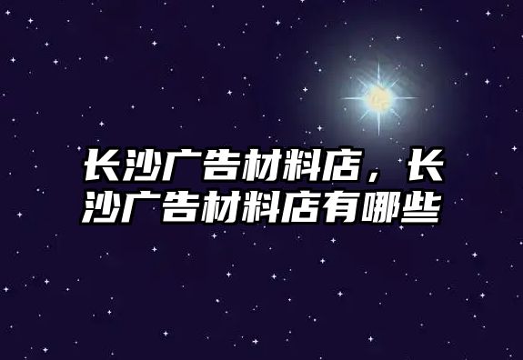 長沙廣告材料店，長沙廣告材料店有哪些