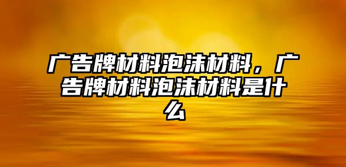 廣告牌材料泡沫材料，廣告牌材料泡沫材料是什么