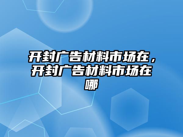 開封廣告材料市場在，開封廣告材料市場在哪