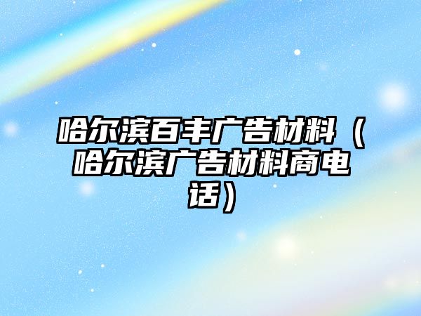 哈爾濱百豐廣告材料（哈爾濱廣告材料商電話）