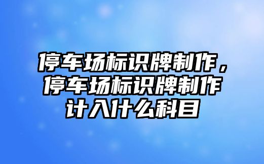 停車場標識牌制作，停車場標識牌制作計入什么科目