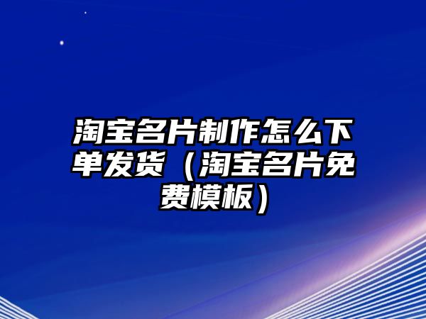 淘寶名片制作怎么下單發(fā)貨（淘寶名片免費(fèi)模板）