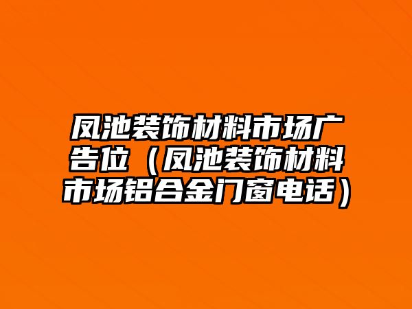 鳳池裝飾材料市場(chǎng)廣告位（鳳池裝飾材料市場(chǎng)鋁合金門窗電話）