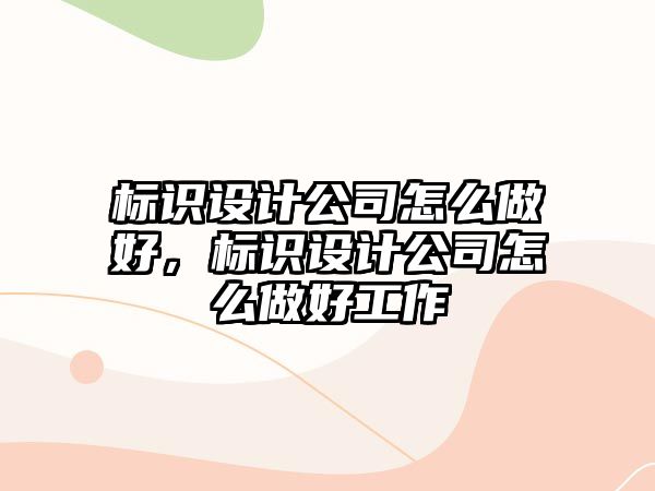 標(biāo)識設(shè)計公司怎么做好，標(biāo)識設(shè)計公司怎么做好工作