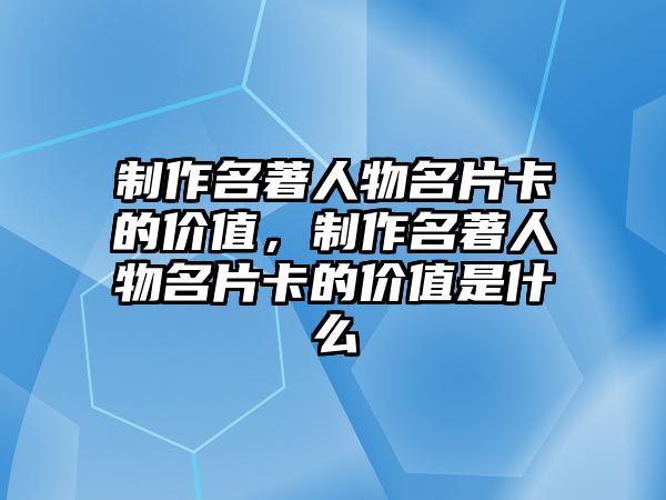 制作名著人物名片卡的價(jià)值，制作名著人物名片卡的價(jià)值是什么