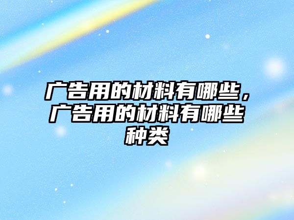 廣告用的材料有哪些，廣告用的材料有哪些種類