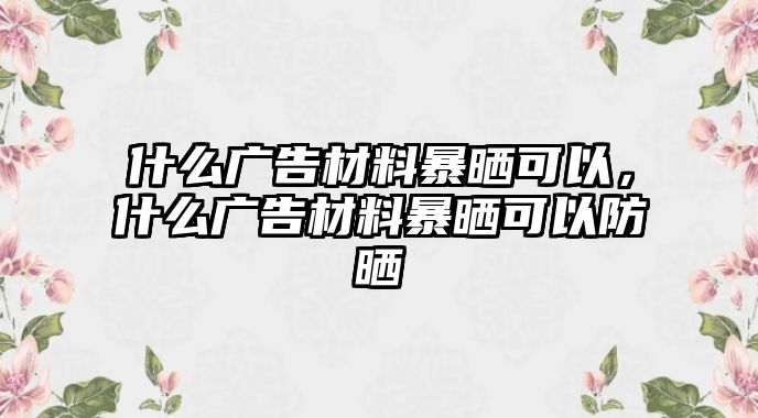 什么廣告材料暴曬可以，什么廣告材料暴曬可以防曬